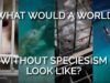 What Would a World Without Speciesism Look Like?